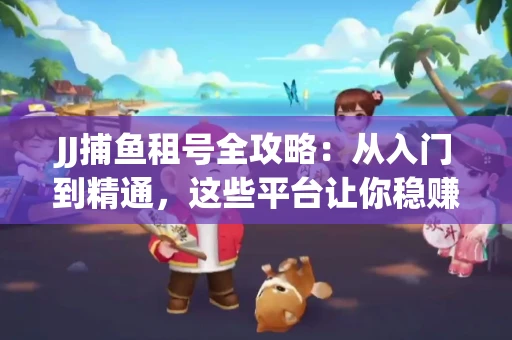 JJ捕鱼租号全攻略：从入门到精通，这些平台让你稳赚不亏